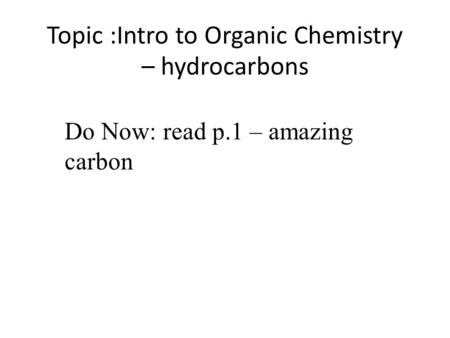 Topic :Intro to Organic Chemistry – hydrocarbons Do Now: read p.1 – amazing carbon.