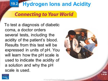 © Copyright Pearson Prentice Hall Slide 1 of 50 Hydrogen Ions and Acidity To test a diagnosis of diabetic coma, a doctor orders several tests, including.