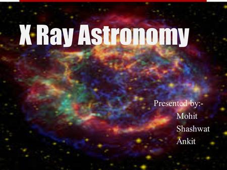 X Ray Astronomy Presented by:- Mohit Shashwat Ankit.