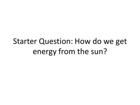 Starter Question: How do we get energy from the sun?