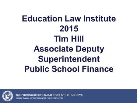 Education Law Institute 2015 Tim Hill Associate Deputy Superintendent Public School Finance SHERRI YBARRA, SUPERINTENDENT OF PUBLIC INSTRUCTION SUPPORTING.