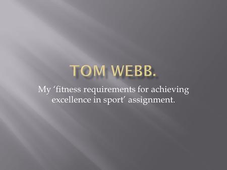 Tom Webb. My ‘fitness requirements for achieving excellence in sport’ assignment.