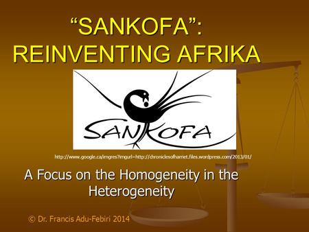 “SANKOFA”: REINVENTING AFRIKA A Focus on the Homogeneity in the Heterogeneity © Dr. Francis Adu-Febiri 2014