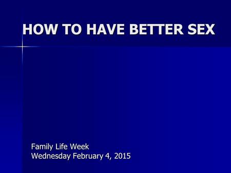 HOW TO HAVE BETTER SEX Family Life Week Wednesday February 4, 2015.