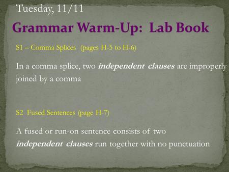 S1 – Comma Splices (pages H-5 to H-6) In a comma splice, two independent clauses are improperly joined by a comma Tuesday, 11/11 Grammar Warm-Up: Lab Book.