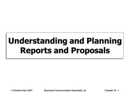 © Prentice Hall, 2007Business Communication Essentials, 3eChapter 10 - 1 Understanding and Planning Reports and Proposals.