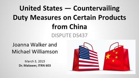 United States — Countervailing Duty Measures on Certain Products from China DISPUTE DS437 Joanna Walker and Michael Williamson March 3, 2015 Dr. Malawer,