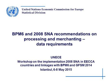 United Nations Economic Commission for Europe Statistical Division BPM6 and 2008 SNA recommendations on processing and merchanting – data requirements.