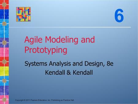 Copyright © 2011 Pearson Education, Inc. Publishing as Prentice Hall Agile Modeling and Prototyping Systems Analysis and Design, 8e Kendall & Kendall 6.