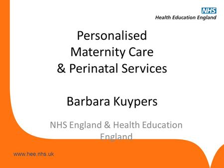Www.hee.nhs.uk Personalised Maternity Care & Perinatal Services Barbara Kuypers NHS England & Health Education England.