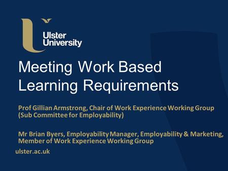 Ulster.ac.uk Meeting Work Based Learning Requirements Prof Gillian Armstrong, Chair of Work Experience Working Group (Sub Committee for Employability)