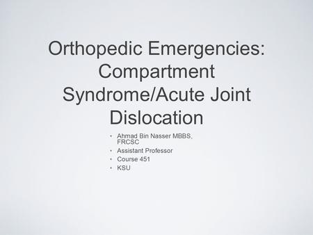 Orthopedic Emergencies: Compartment Syndrome/Acute Joint Dislocation Ahmad Bin Nasser MBBS, FRCSC Assistant Professor Course 451 KSU.