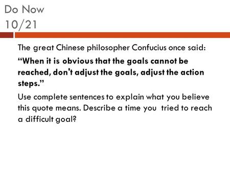 Do Now 10/21 The great Chinese philosopher Confucius once said: “When it is obvious that the goals cannot be reached, don't adjust the goals, adjust the.