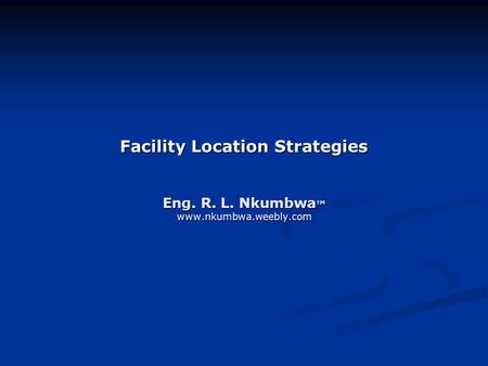 Facility Location Strategies Eng. R. L. Nkumbwa ™ www.nkumbwa.weebly.com.