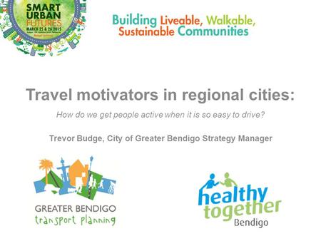 Travel motivators in regional cities: How do we get people active when it is so easy to drive? Trevor Budge, City of Greater Bendigo Strategy Manager.