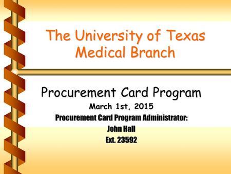 The University of Texas Medical Branch Procurement Card Program March 1st, 2015 Procurement Card Program Administrator: John Hall Ext. 23592.