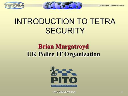 TWC 2005 Frankfurt 1 INTRODUCTION TO TETRA SECURITY Brian Murgatroyd UK Police IT Organization.