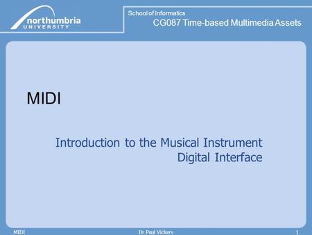 School of Informatics CG087 Time-based Multimedia Assets MIDIDr Paul Vickers1 MIDI Introduction to the Musical Instrument Digital Interface.