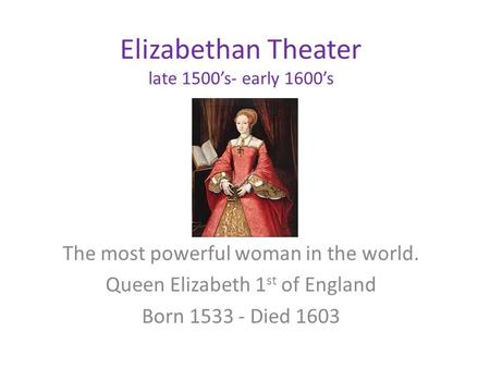 Elizabethan Theater late 1500’s- early 1600’s The most powerful woman in the world. Queen Elizabeth 1 st of England Born 1533 - Died 1603.