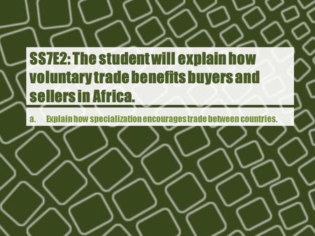 Ss7e2: The student will explain how voluntary trade benefits buyers and sellers in Africa. a. Explain how specialization encourages trade between.