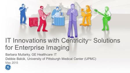 IT Innovations with Centricity TM Solutions for Enterprise Imaging Barbara Mullarky, GE Healthcare IT Debbie Balcik, University of Pittsburgh Medical Center.