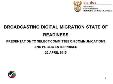 BROADCASTING DIGITAL MIGRATION STATE OF READINESS PRESENTATION TO SELECT COMMITTEE ON COMMUNICATIONS AND PUBLIC ENTERPRISES 22 APRIL 2015.