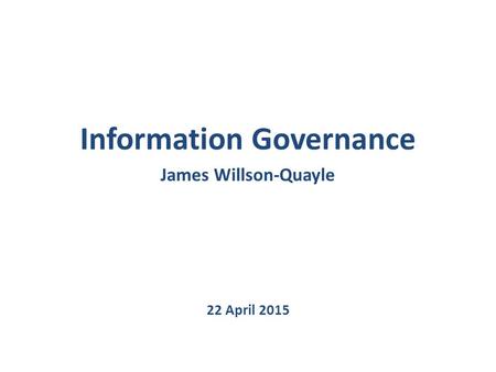 Information Governance James Willson-Quayle 22 April 2015.