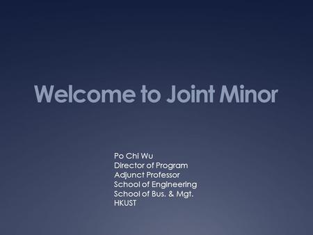 Welcome to Joint Minor Po Chi Wu Director of Program Adjunct Professor School of Engineering School of Bus. & Mgt. HKUST.