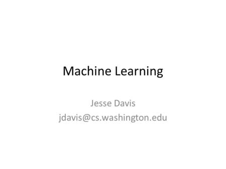 Jesse Davis jdavis@cs.washington.edu Machine Learning Jesse Davis jdavis@cs.washington.edu.