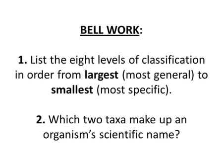 BELL WORK: 1. List the eight levels of classification in order from largest (most general) to smallest (most specific). 2. Which two taxa make up an.