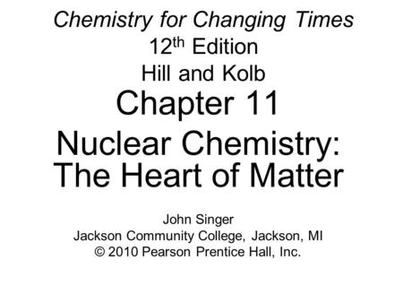 Chemistry for Changing Times 12 th Edition Hill and Kolb Chapter 11 Nuclear Chemistry: The Heart of Matter John Singer Jackson Community College, Jackson,