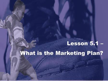 Lesson 5.1 – What is the Marketing Plan?. The Marketing Plan What is a marketing plan and why are they important to sports and/or entertainment organizations?