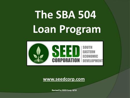 The SBA 504 Loan Program Revised by SEED Corp. 4/15 www.seedcorp.com.