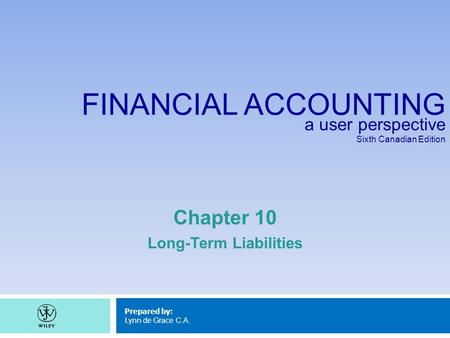 FINANCIAL ACCOUNTING a user perspective Sixth Canadian Edition Prepared by: Lynn de Grace C.A. Chapter 10 Long-Term Liabilities.