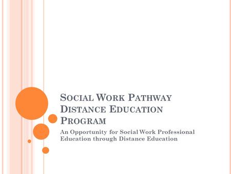 S OCIAL W ORK P ATHWAY D ISTANCE E DUCATION P ROGRAM An Opportunity for Social Work Professional Education through Distance Education.