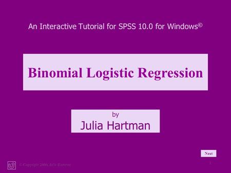 © Copyright 2000, Julia Hartman 1 An Interactive Tutorial for SPSS 10.0 for Windows © by Julia Hartman Binomial Logistic Regression Next.