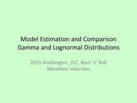 Model Estimation and Comparison Gamma and Lognormal Distributions 2015 Washington, D.C. Rock ‘n’ Roll Marathon Velocities.
