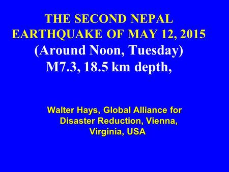 THE SECOND NEPAL EARTHQUAKE OF MAY 12, 2015 (Around Noon, Tuesday) M7.3, 18.5 km depth, Walter Hays, Global Alliance for Disaster Reduction, Vienna, Virginia,