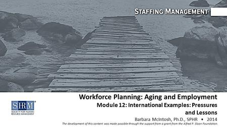 ©SHRM 2014 Workforce Planning: Aging and Employment Module 12: International Examples: Pressures and Lessons Barbara McIntosh, Ph.D., SPHR 2014 The development.