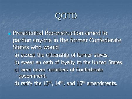 QOTD Presidential Reconstruction aimed to pardon anyone in the former Confederate States who would a) accept the citizenship of former slaves. b) swear.