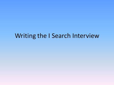 Writing the I Search Interview. Don’t forget… FIRST YOU NEED TO WRITE YOUR INTERVIEW QUESTIONS! *Make sure you record the date and time of the interview.