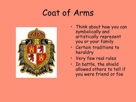 Coat of Arms Think about how you can symbolically and artistically represent you or your family Certain traditions to heraldry Very few real rules In battle,