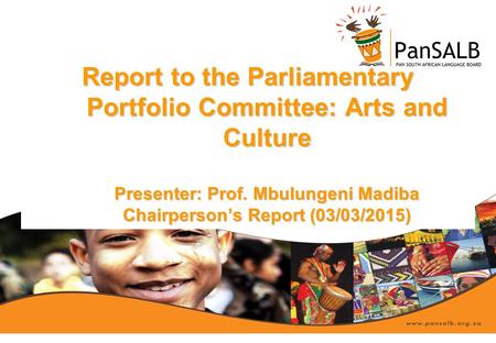 Report to the Parliamentary Portfolio Committee: Arts and Culture Presenter: Prof. Mbulungeni Madiba Chairperson’s Report (03/03/2015)