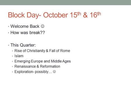Block Day- October 15 th & 16 th Welcome Back How was break?? This Quarter: Rise of Christianity & Fall of Rome Islam Emerging Europe and Middle Ages.