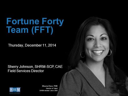 ©SHRM 2014 1 D Thursday, December 11, 2014 Fortune Forty Team (FFT) Sherry Johnson, SHRM-SCP, CAE Field Services Director Bhavna Dave, PHR Director of.