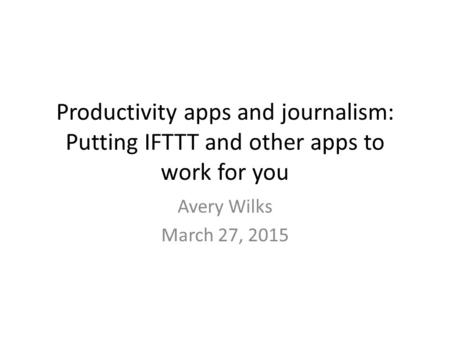 Productivity apps and journalism: Putting IFTTT and other apps to work for you Avery Wilks March 27, 2015.