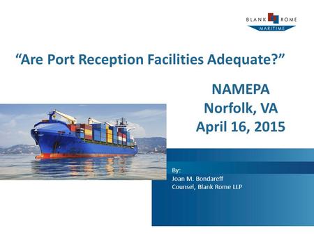 “Are Port Reception Facilities Adequate?” By: Joan M. Bondareff Counsel, Blank Rome LLP NAMEPA Norfolk, VA April 16, 2015.