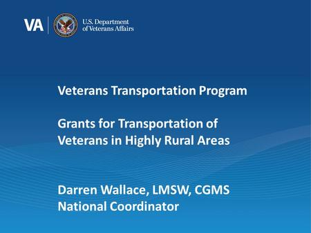 Veterans Transportation Program Grants for Transportation of Veterans in Highly Rural Areas Darren Wallace, LMSW, CGMS National Coordinator.