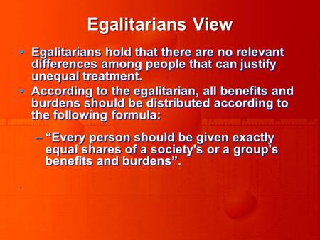 Egalitarians View Egalitarians hold that there are no relevant differences among people that can justify unequal treatment. According to the egalitarian,
