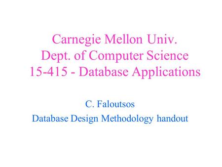Carnegie Mellon Univ. Dept. of Computer Science 15-415 - Database Applications C. Faloutsos Database Design Methodology handout.